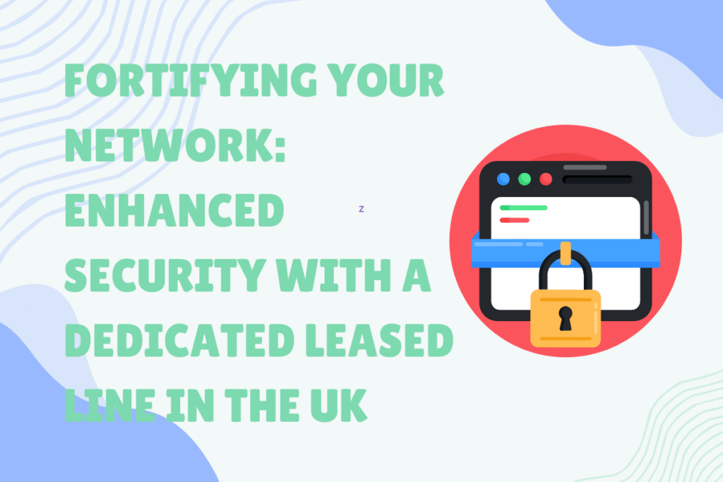 Fortifying Your Network: Enhanced Security with a Dedicated Leased Line in the UK