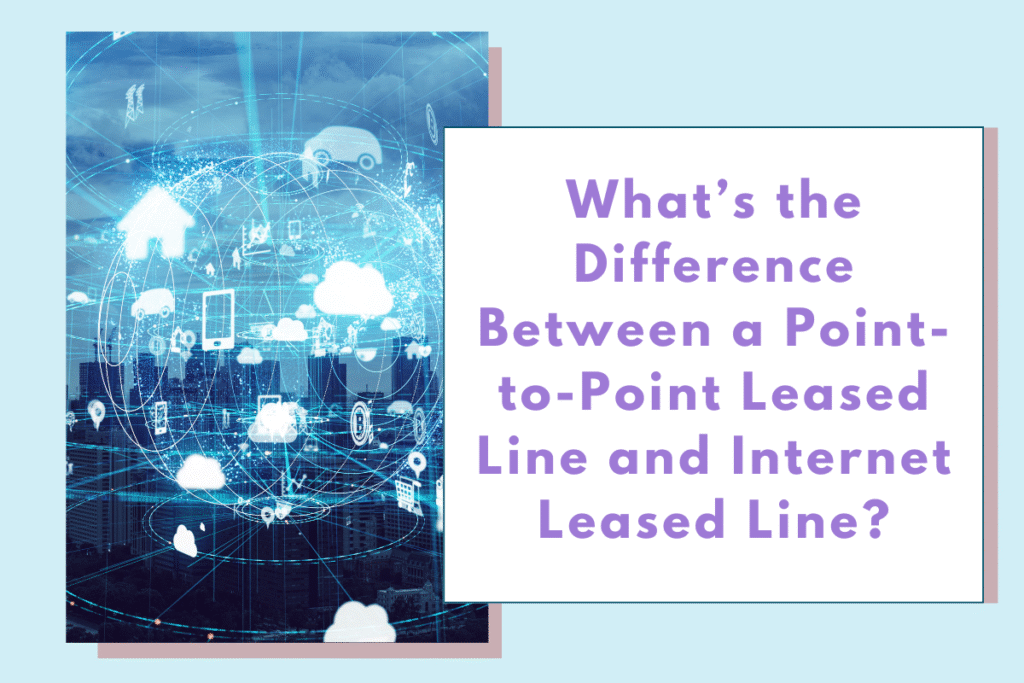 What’s the Difference Between a Point-to-Point Leased Line and Internet Leased Line?